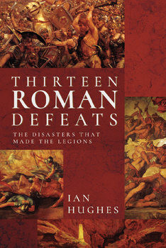 Thirteen Roman Defeats: The Disasters That Made The Legions