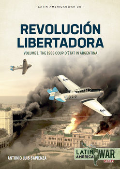 Revolucion Libertadora Volume 1: The 1955 Coup DEtat in Argentina (Latin America@War Series 30)