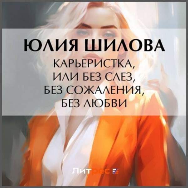 Юлия Шилова - Карьеристка, или Без слез, без сожаления, без любви (Аудиокнига)