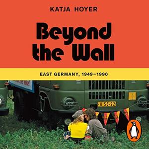 Beyond the Wall East Germany, 1949-1990 A History of East Germany [Audiobook]