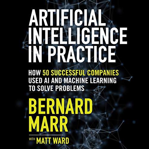 Artificial Intelligence in Practice How 50 Successful Companies Used AI and Machine Learning to Solve Problems [Audiobook]