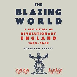 The Blazing World A New History of Revolutionary England, 1603-1689 [Audiobook]