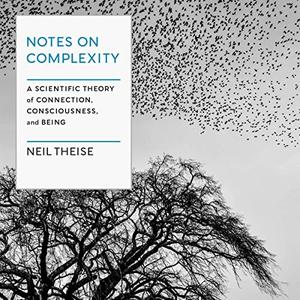 Notes on Complexity A Scientific Theory of Connection, Consciousness, and Being [Audiobook]