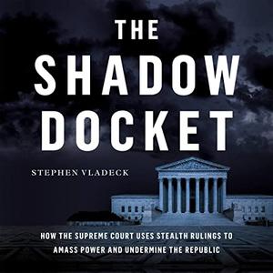 The Shadow Docket How the Supreme Court Uses Stealth Rulings to Amass Power and Undermine the Republic [Audiobook]
