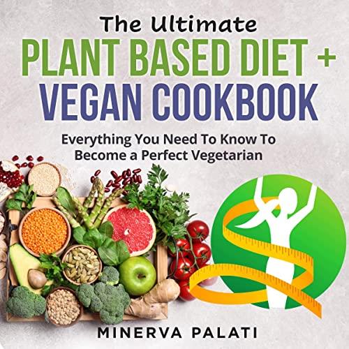 The Ultimate Plant Based Diet + Vegan Cookbook Everything You Need to Know to Become a Perfect Vegetarian [Audiobook]