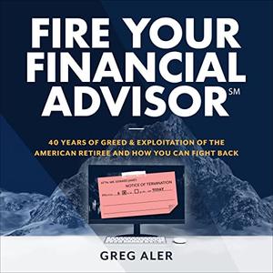 Fire Your Financial Advisor 40 Years of Greed and Exploitation of the American Retiree, and How You Can Fight Back [Audiobook]