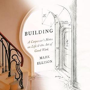 Building A Carpenter’s Notes on Life & the Art of Good Work [Audiobook]