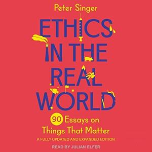 Ethics in the Real World (Revised Edition) 90 Essays on Things That Matter – A Fully Updated and Expanded Edition [Audiobook]