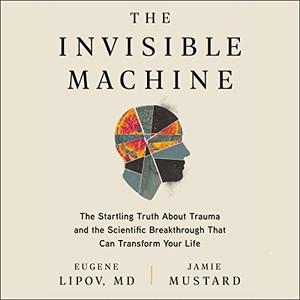 The Invisible Machine The Startling Truth About Trauma and Scientific Breakthrough That Can Transform Your Life [Audiobook]