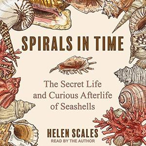 Spirals in Time The Secret Life and Curious Afterlife of Seashells [Audiobook]