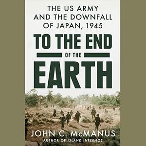 To the End of the Earth The US Army and the Downfall of Japan, 1945 [Audiobook]