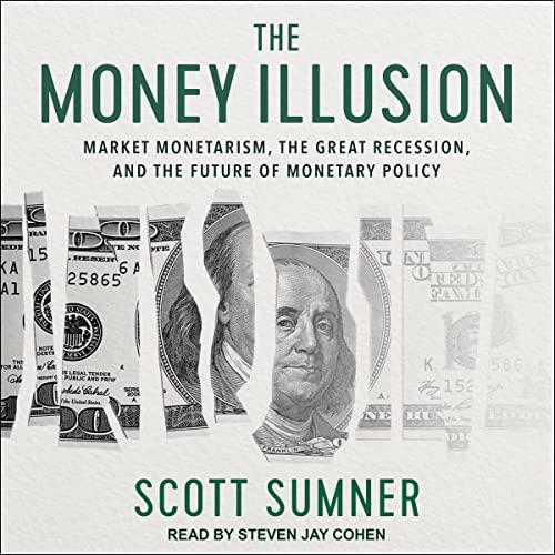 The Money Illusion Market Monetarism, the Great Recession, and the Future of Monetary Policy [Audiobook]