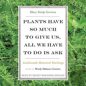 Plants Have So Much to Give Us, All We Have to Do Is Ask Anishinaabe Botanical Teachings [Audiobook]