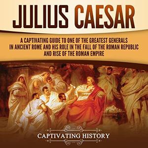 Julius Caesar A Captivating Guide to One of the Greatest Generals in Ancient Rome and His Role in the Fall of the [Audiobook]