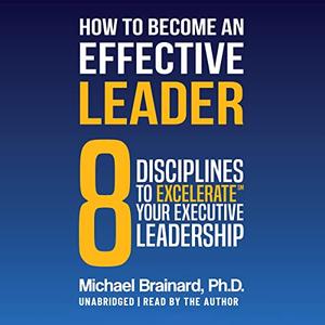 How to Become an Effective Leader 8 Disciplines to Excelerate℠ Your Executive Leadership [Audiobook]