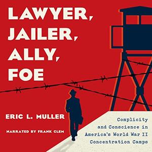 Lawyer, Jailer, Ally, Foe Complicity and Conscience in America’s World War II Concentration Camps [Audiobook]