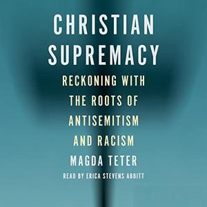 Christian Supremacy Reckoning with the Roots of Antisemitism and Racism [Audiobook]