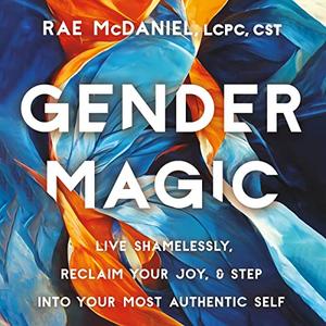 Gender Magic Live Shamelessly, Reclaim Your Joy, & Step into Your Most Authentic Self [Audiobook]