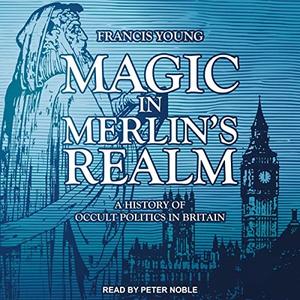 Magic in Merlin’s Realm A History of Occult Politics in Britain [Audiobook]
