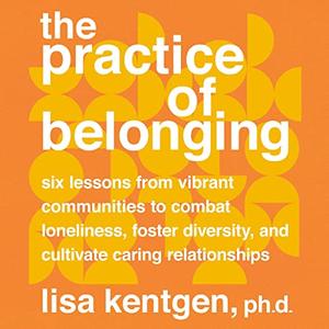 The Practice of Belonging Six Lessons from Vibrant Communities to Combat Loneliness, Foster Diversity [Audiobook]