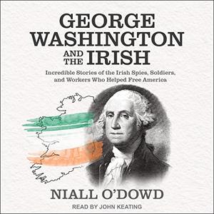 George Washington and the Irish Incredible Stories of Irish Spies, Soldiers, and Workers Who Helped Free America [Audiobook]