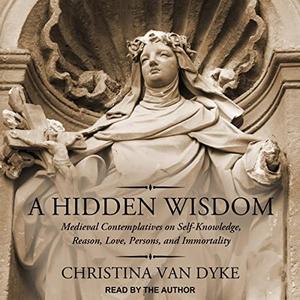 A Hidden Wisdom Medieval Contemplatives on Self-Knowledge, Reason, Love, Persons, and Immortality [Audiobook]