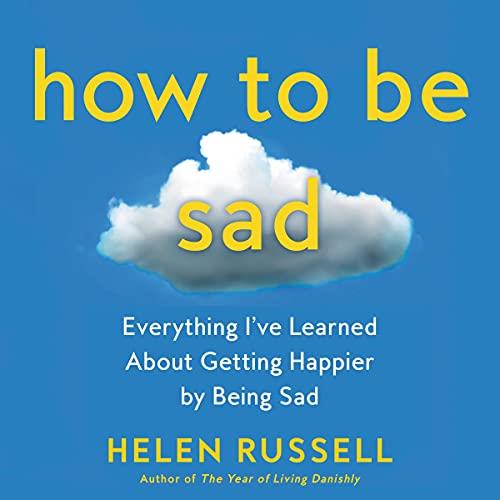 How to Be Sad Everything I've Learned About Getting Happier by Being Sad [Audiobook] 