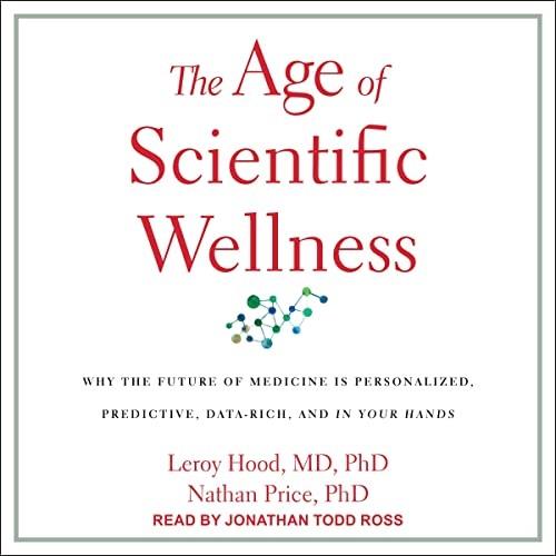 The Age of Scientific Wellness Why the Future of Medicine Is Personalized, Predictive, Data-Rich and in Your Hands [Audiobook]