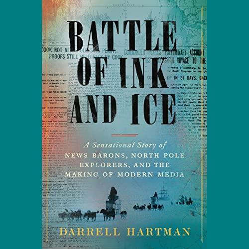 Battle of Ink and Ice A Sensational Story of News Barons, North Pole Explorers, and the Making of Modern Media [Audiobook]