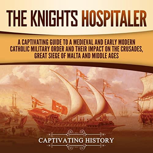 The Knights Hospitaller A Captivating Guide to Medieval and Early Modern Catholic Military Order and Their Impact [Audiobook]