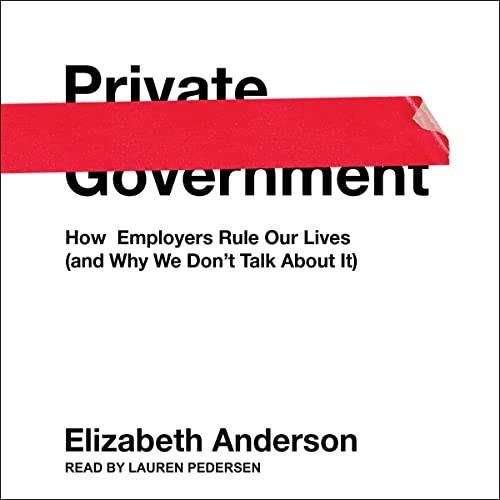 Private Government How Employers Rule Our Lives (and Why We Don’t Talk About It) [Audiobook]