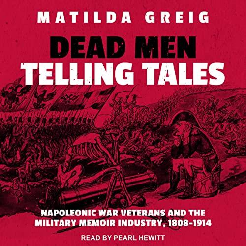Dead Men Telling Tales Napoleonic War Veterans and the Military Memoir Industry, 1808-1914 [Audiobook]