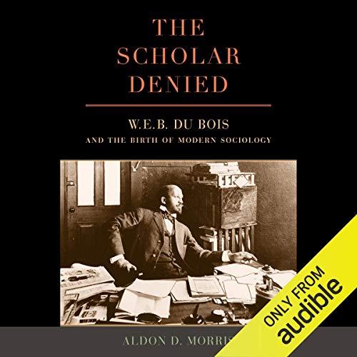 The Scholar Denied W. E. B. Du Bois and the Birth of Modern Sociology [Audiobook]
