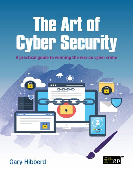 The Art of Cyber Security: A practical guide to winning the war on cyber crime