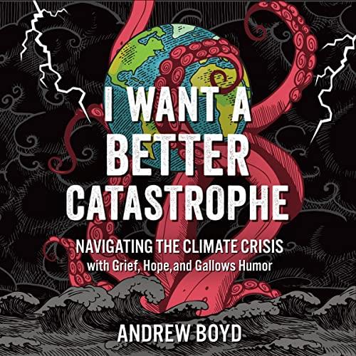 I Want a Better Catastrophe Navigating the Climate Crisis with Grief, Hope, and Gallows Humor [Audiobook]