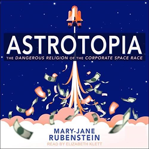 Astrotopia The Dangerous Religion of the Corporate Space Race [Audiobook]