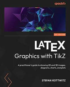 LATEX Graphics with TikZ A practitioner's guide to drawing 2D and 3D images, diagrams, charts, and Descriptions