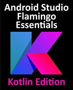 Android Studio Flamingo Essentials - Kotlin Edition Developing Android Apps Using Android Studio 2022.2.1 and Kotlin