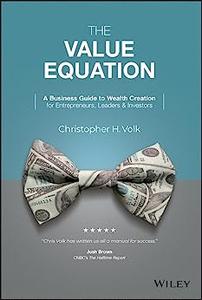 The Value Equation A Business Guide to Wealth Creation for Entrepreneurs, Leaders & Investors