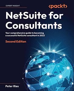 NetSuite for Consultants Your comprehensive guide to becoming a successful NetSuite consultant in 2023, 2nd Edition