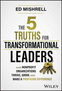 The 5 Truths for Transformational Leaders How Nonprofit Organizations Thrive, Grow, and Make a Profound Difference