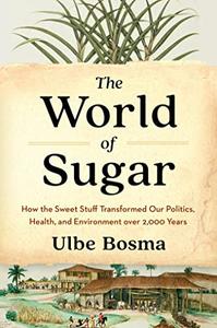 The World of Sugar How the Sweet Stuff Transformed Our Politics, Health, and Environment over 2,000 Years