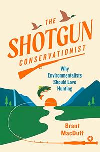 The Shotgun Conservationist Why Environmentalists Should Love Hunting