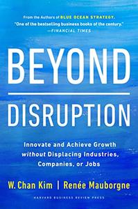 Beyond Disruption Innovate and Achieve Growth without Displacing Industries, Companies, or Jobs