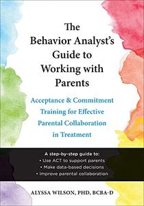 The Behavior Analyst's Guide to Working with Parents Acceptance and Commitment Training for Effective Parental Collaboration