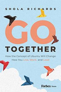 Go Together How the Concept of Ubuntu will Change How We Work, Live and Lead