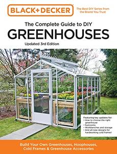 Black and Decker The Complete Guide to DIY Greenhouses Build Your Own Greenhouses, Hoophouses, Cold Frames, 3rd Edition