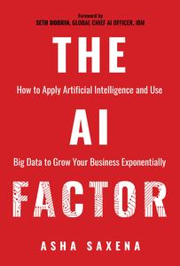 The AI Factor How to Apply Artificial Intelligence and Use Big Data to Grow Your Business Exponentially