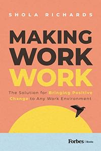 Making Work Work The Solution for Bringing Positive Change to Any Work Environment
