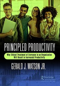 Principled Productivity Why Ethical Treatment of Everyone in an Organization Will Result in Increased Productivity
